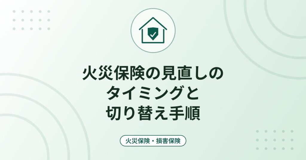 火災保険の見直しのタイミングと切り替え手順｜保険期間最長5年・補償の過不足・中途解約