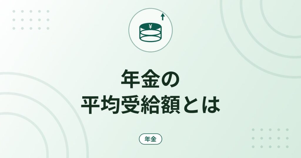 年金の平均受給額とは｜厚生年金・国民年金の平均月額の見方と注意点